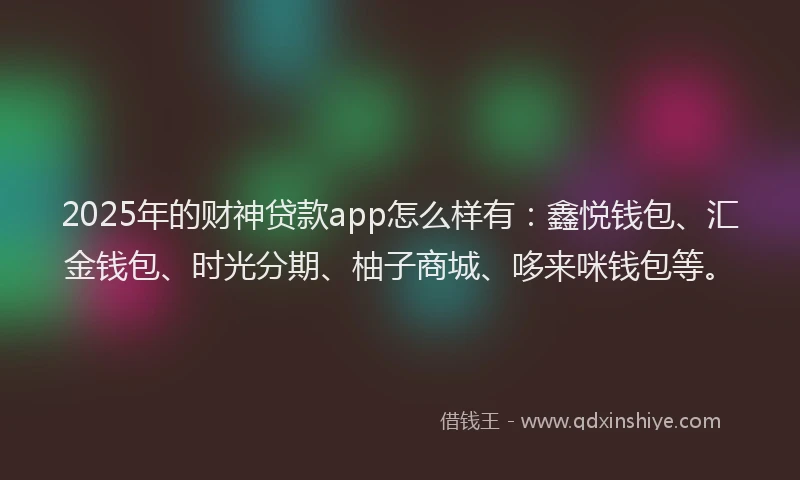 2025年的财神贷款app怎么样有：鑫悦钱包、汇金钱包、时光分期、柚子商城、哆来咪钱包等。