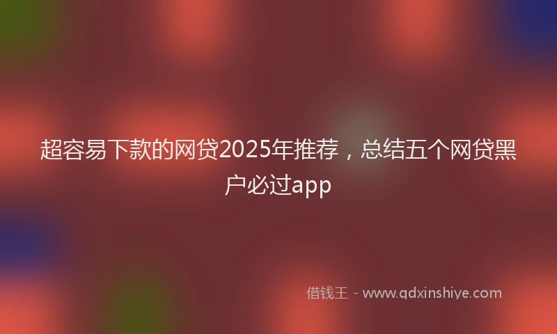 超容易下款的网贷2025年推荐，总结五个网贷黑户必过app