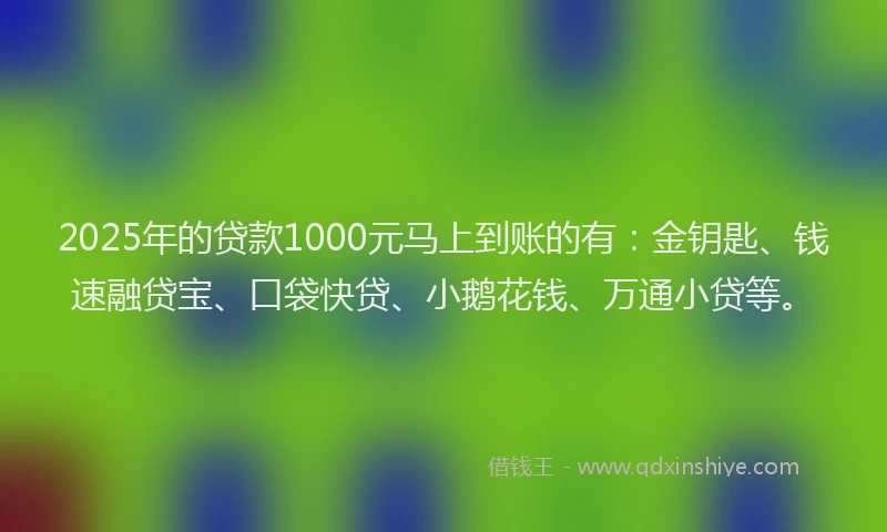 2025年的贷款1000元马上到账的有：金钥匙、钱速融贷宝、口袋快贷、小鹅花钱、万通小贷等。