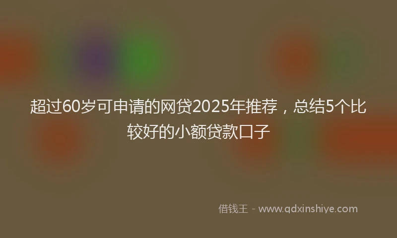 超过60岁可申请的网贷2025年推荐，总结5个比较好的小额贷款口子