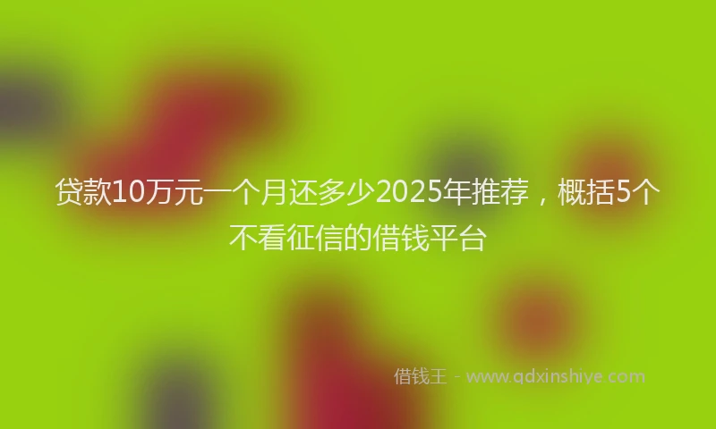 贷款10万元一个月还多少2025年推荐，概括5个不看征信的借钱平台