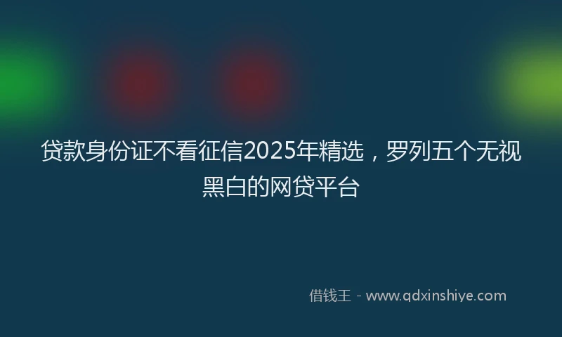 贷款身份证不看征信2025年精选，罗列五个无视黑白的网贷平台