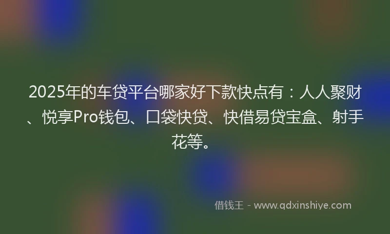 2025年的车贷平台哪家好下款快点有：人人聚财、悦享Pro钱包、口袋快贷、快借易贷宝盒、射手花等。