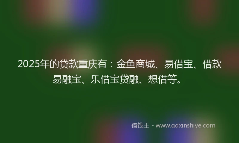 2025年的贷款重庆有：金鱼商城、易借宝、借款易融宝、乐借宝贷融、想借等。