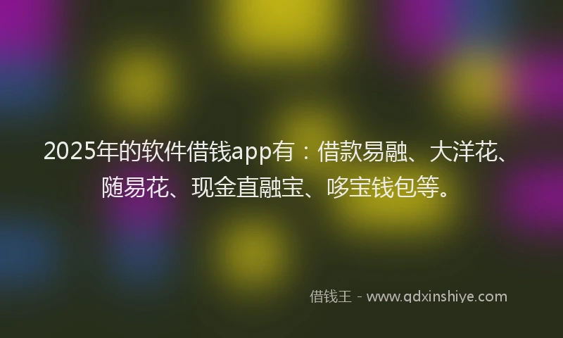 2025年的软件借钱app有：借款易融、大洋花、随易花、现金直融宝、哆宝钱包等。