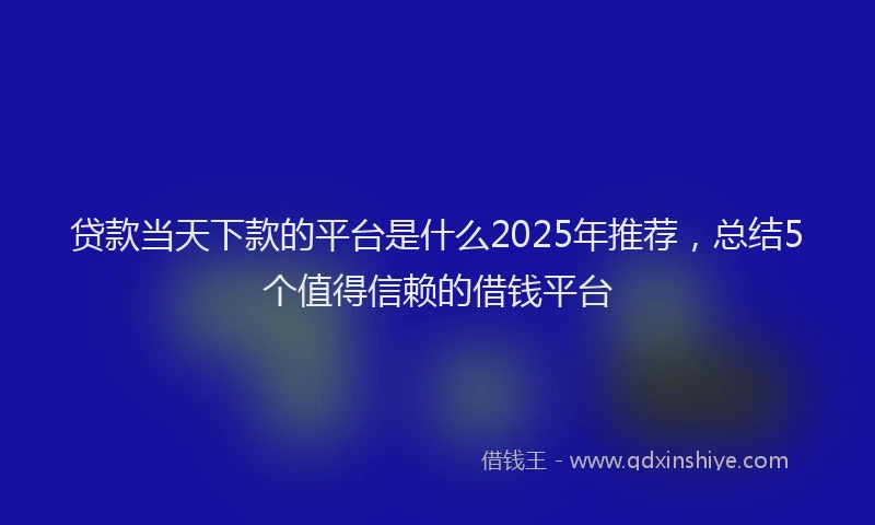 贷款当天下款的平台是什么2025年推荐，总结5个值得信赖的借钱平台