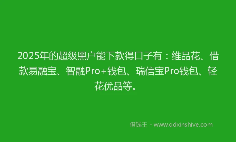 2025年的超级黑户能下款得口子有：维品花、借款易融宝、智融Pro+钱包、瑞信宝Pro钱包、轻花优品等。