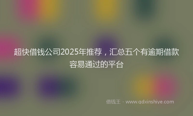 超快借钱公司2025年推荐，汇总五个有逾期借款容易通过的平台