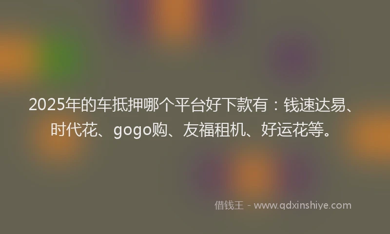 2025年的车抵押哪个平台好下款有：钱速达易、时代花、gogo购、友福租机、好运花等。
