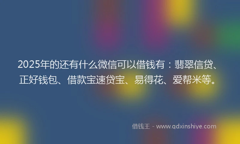 2025年的还有什么微信可以借钱有：翡翠信贷、正好钱包、借款宝速贷宝、易得花、爱帮米等。
