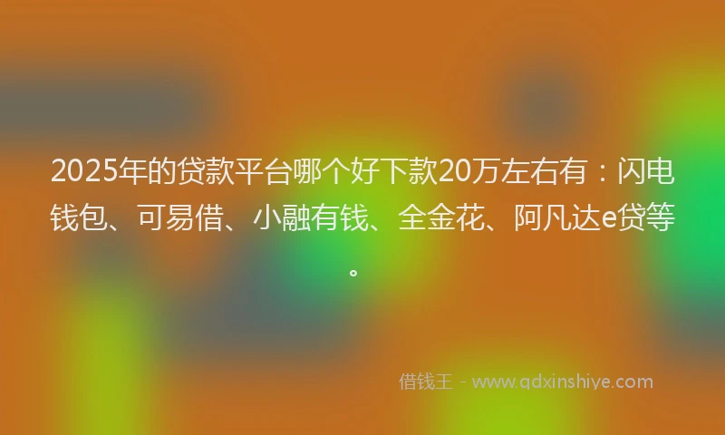 2025年的贷款平台哪个好下款20万左右有：闪电钱包、可易借、小融有钱、全金花、阿凡达e贷等。