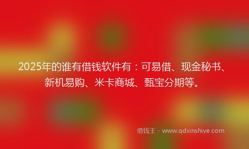 2025年的谁有借钱软件有：可易借、现金秘书、新机易购、米卡商城、甄宝分期等。