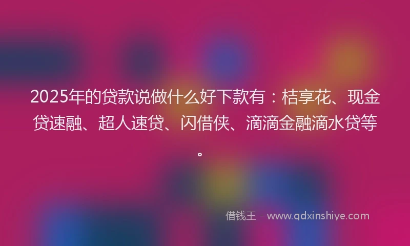 2025年的贷款说做什么好下款有：桔享花、现金贷速融、超人速贷、闪借侠、滴滴金融滴水贷等。