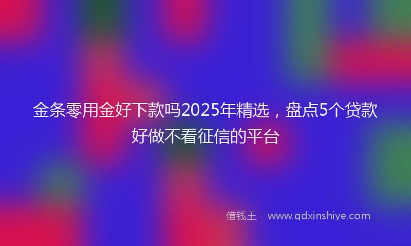 金条零用金好下款吗2025年精选，盘点5个贷款好做不看征信的平台