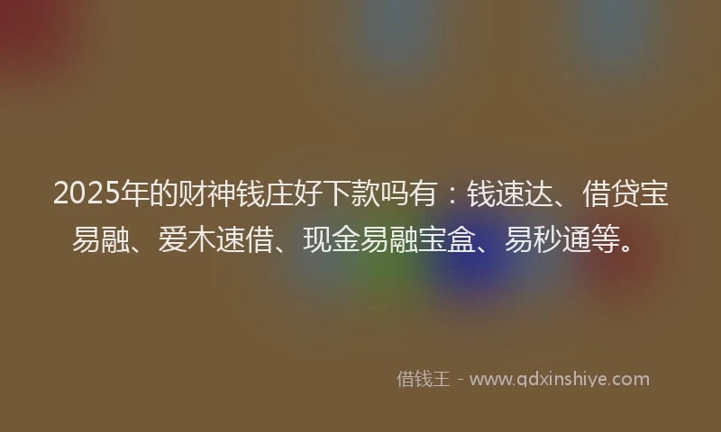 2025年的财神钱庄好下款吗有：钱速达、借贷宝易融、爱木速借、现金易融宝盒、易秒通等。