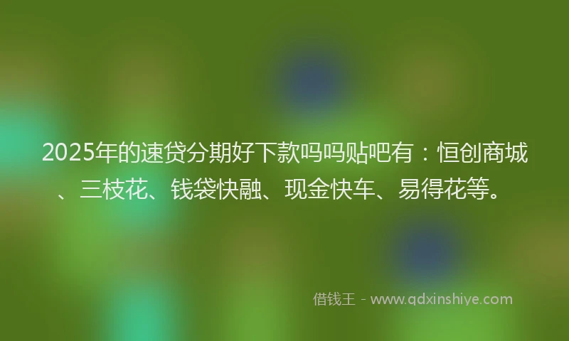 2025年的速贷分期好下款吗吗贴吧有：恒创商城、三枝花、钱袋快融、现金快车、易得花等。