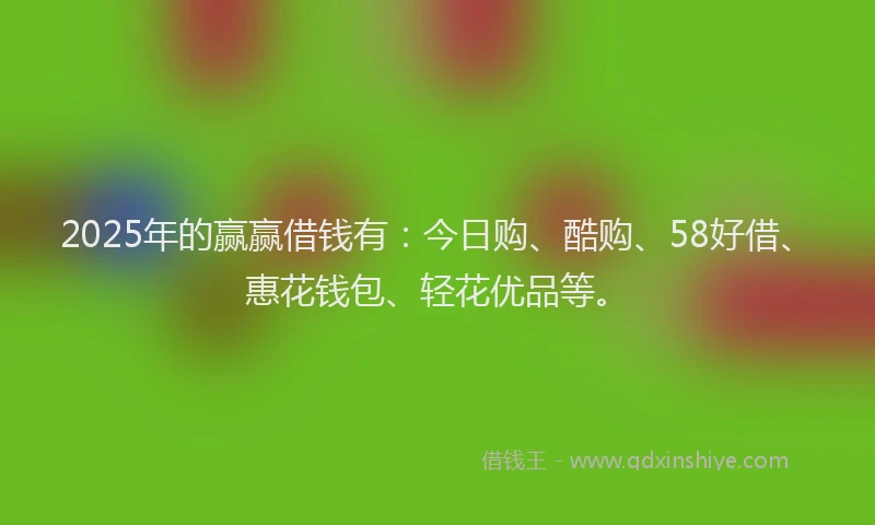 2025年的赢赢借钱有：今日购、酷购、58好借、惠花钱包、轻花优品等。