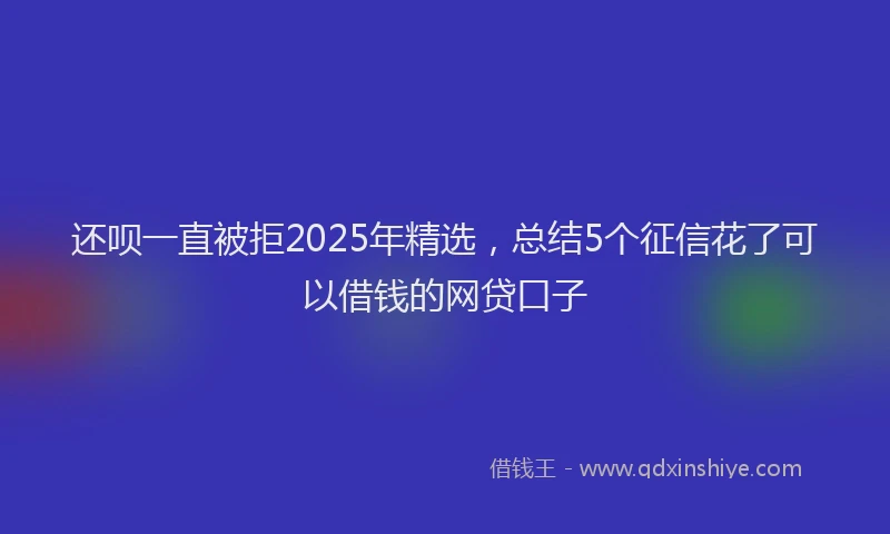 还呗一直被拒2025年精选，总结5个征信花了可以借钱的网贷口子