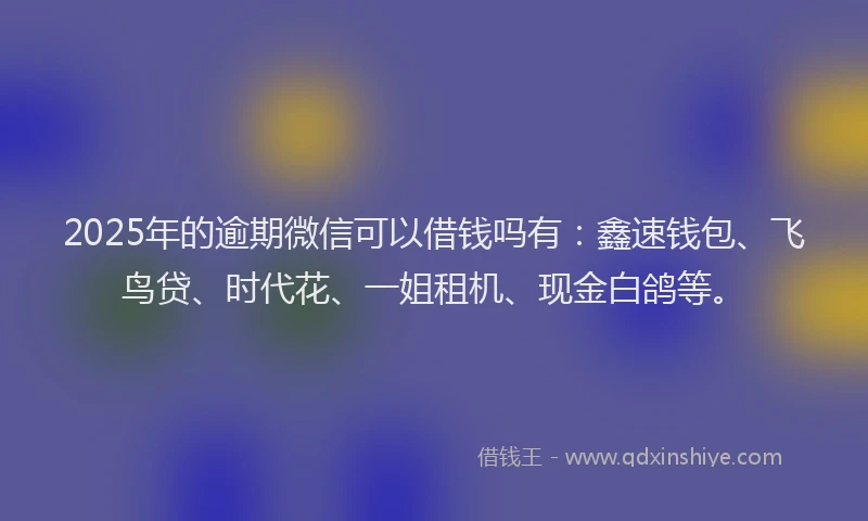 2025年的逾期微信可以借钱吗有：鑫速钱包、飞鸟贷、时代花、一姐租机、现金白鸽等。