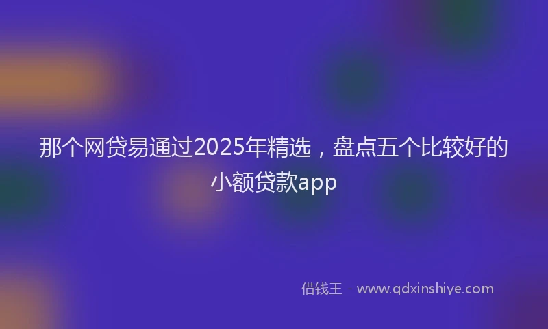 那个网贷易通过2025年精选，盘点五个比较好的小额贷款app