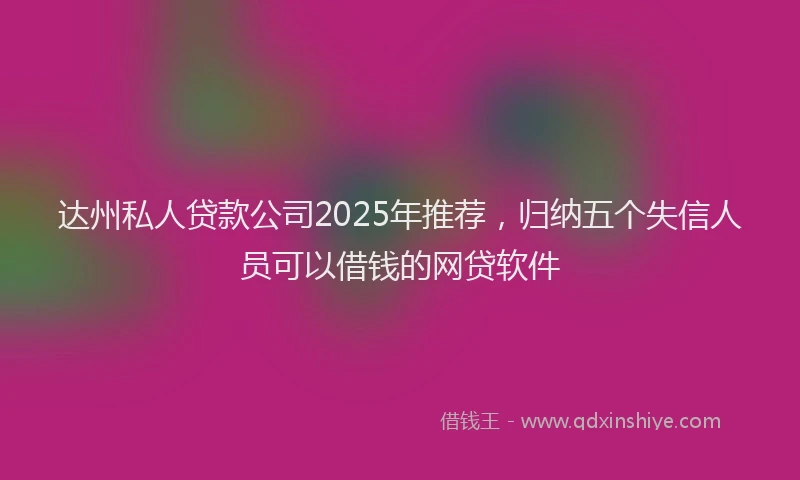 达州私人贷款公司2025年推荐，归纳五个失信人员可以借钱的网贷软件