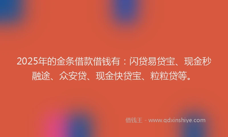 2025年的金条借款借钱有：闪贷易贷宝、现金秒融途、众安贷、现金快贷宝、粒粒贷等。