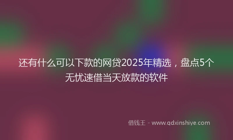还有什么可以下款的网贷2025年精选，盘点5个无忧速借当天放款的软件
