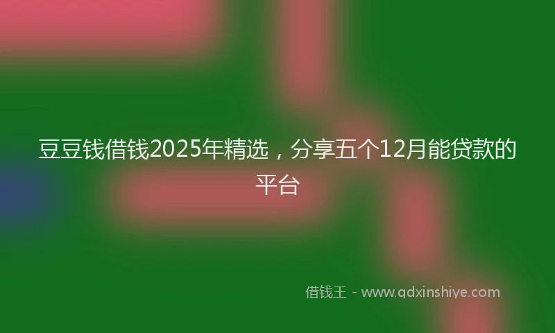豆豆钱借钱2025年精选，分享五个12月能贷款的平台
