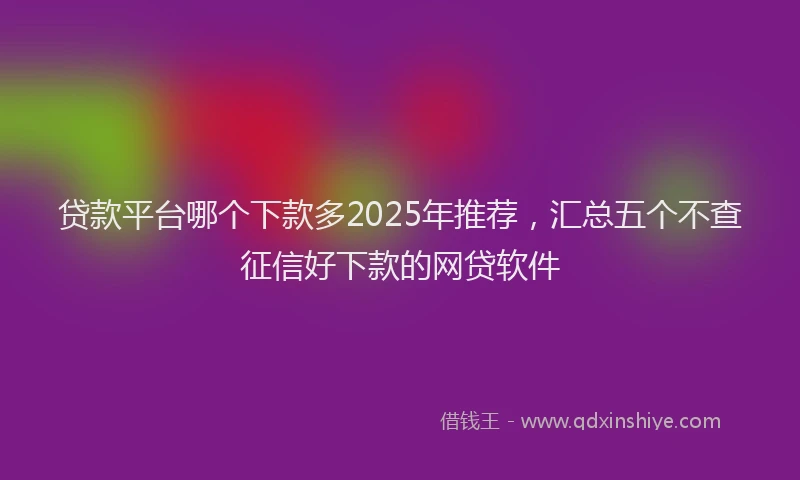 贷款平台哪个下款多2025年推荐，汇总五个不查征信好下款的网贷软件