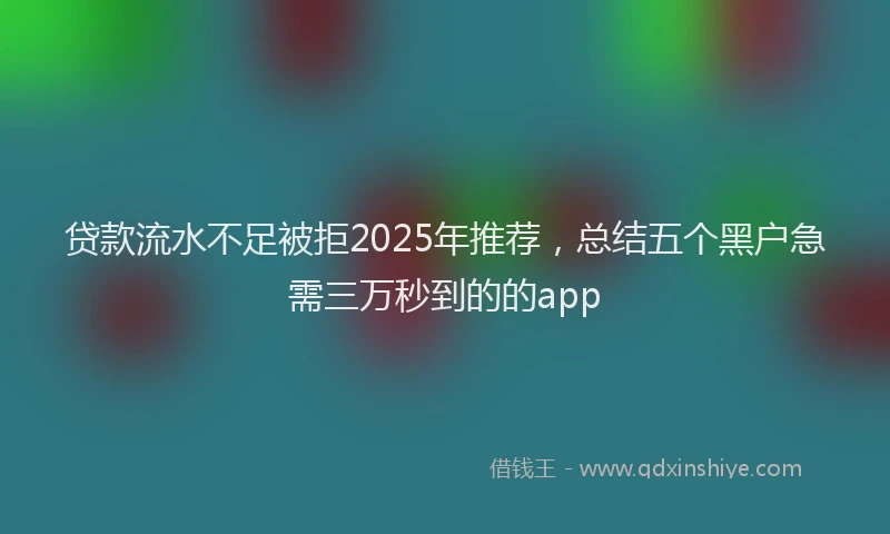 贷款流水不足被拒2025年推荐，总结五个黑户急需三万秒到的的app