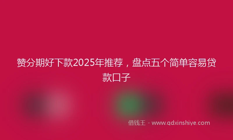 赞分期好下款2025年推荐，盘点五个简单容易贷款口子