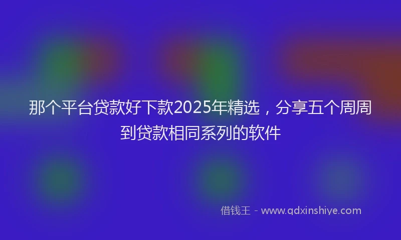 那个平台贷款好下款2025年精选，分享五个周周到贷款相同系列的软件