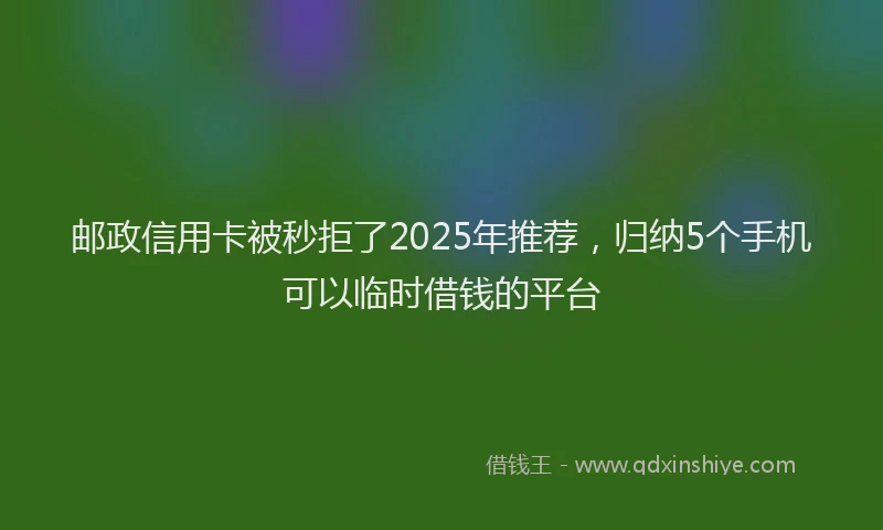 邮政信用卡被秒拒了2025年推荐，归纳5个手机可以临时借钱的平台