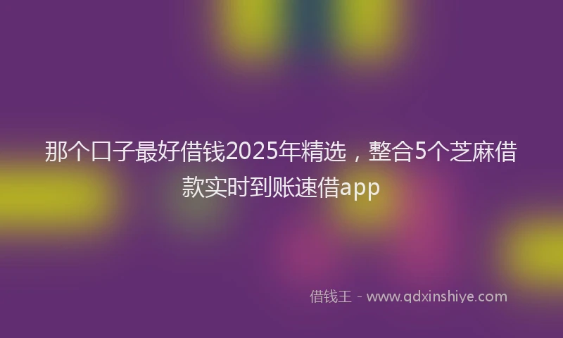 那个口子最好借钱2025年精选，整合5个芝麻借款实时到账速借app