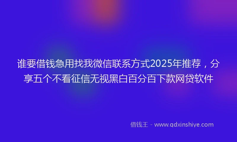 谁要借钱急用找我微信联系方式2025年推荐，分享五个不看征信无视黑白百分百下款网贷软件