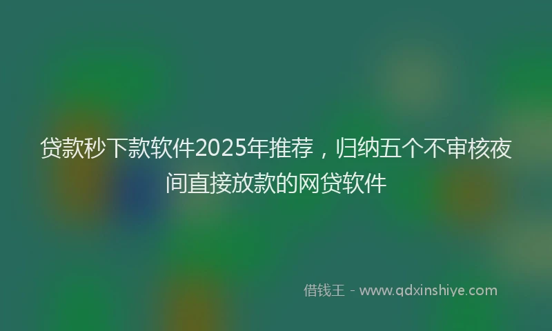 贷款秒下款软件2025年推荐，归纳五个不审核夜间直接放款的网贷软件