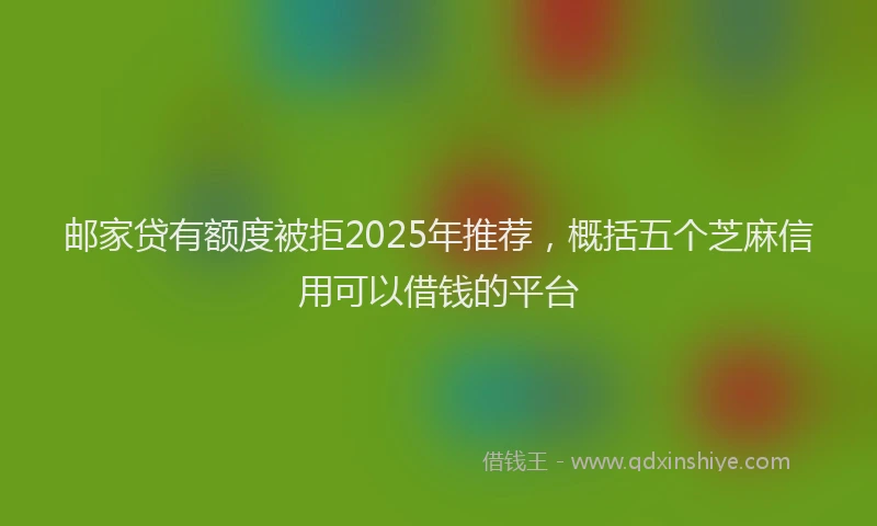 邮家贷有额度被拒2025年推荐，概括五个芝麻信用可以借钱的平台