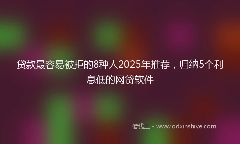 贷款最容易被拒的8种人2025年推荐，归纳5个利息低的网贷软件