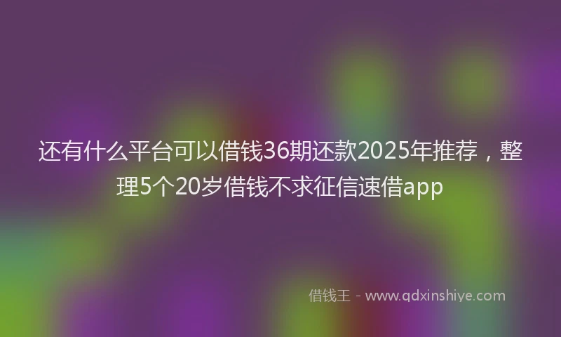 还有什么平台可以借钱36期还款2025年推荐，整理5个20岁借钱不求征信速借app