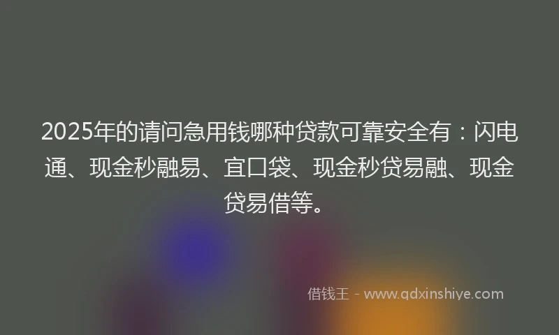 2025年的请问急用钱哪种贷款可靠安全有：闪电通、现金秒融易、宜口袋、现金秒贷易融、现金贷易借等。