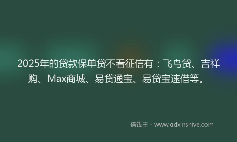 2025年的贷款保单贷不看征信有：飞鸟贷、吉祥购、Max商城、易贷通宝、易贷宝速借等。