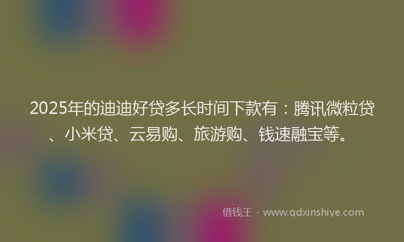 2025年的迪迪好贷多长时间下款有：腾讯微粒贷、小米贷、云易购、旅游购、钱速融宝等。
