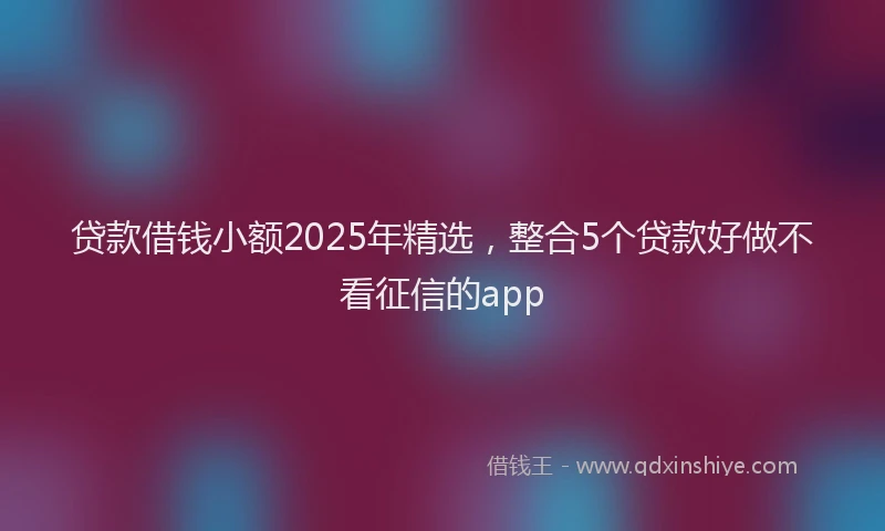 贷款借钱小额2025年精选，整合5个贷款好做不看征信的app
