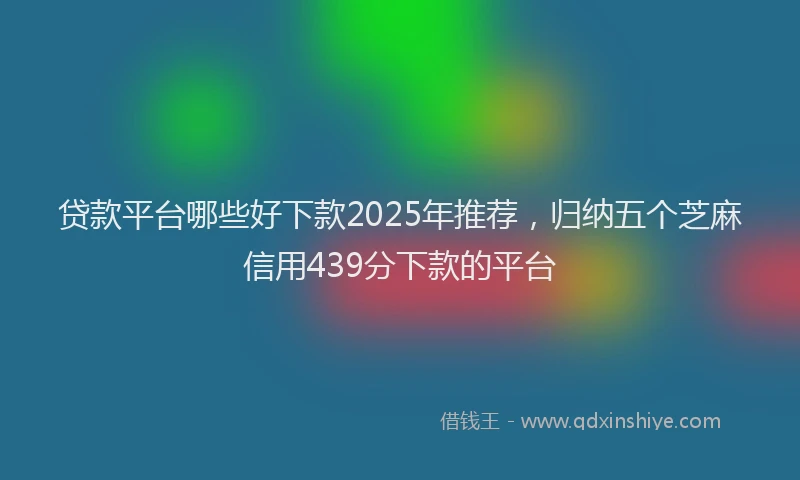 贷款平台哪些好下款2025年推荐，归纳五个芝麻信用439分下款的平台