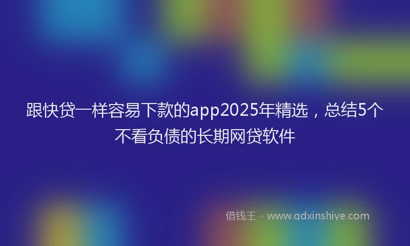 跟快贷一样容易下款的app2025年精选，总结5个不看负债的长期网贷软件