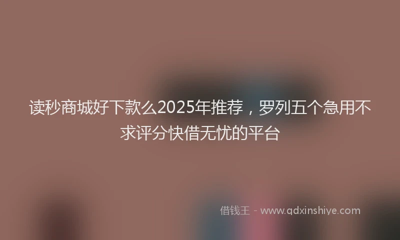 读秒商城好下款么2025年推荐，罗列五个急用不求评分快借无忧的平台