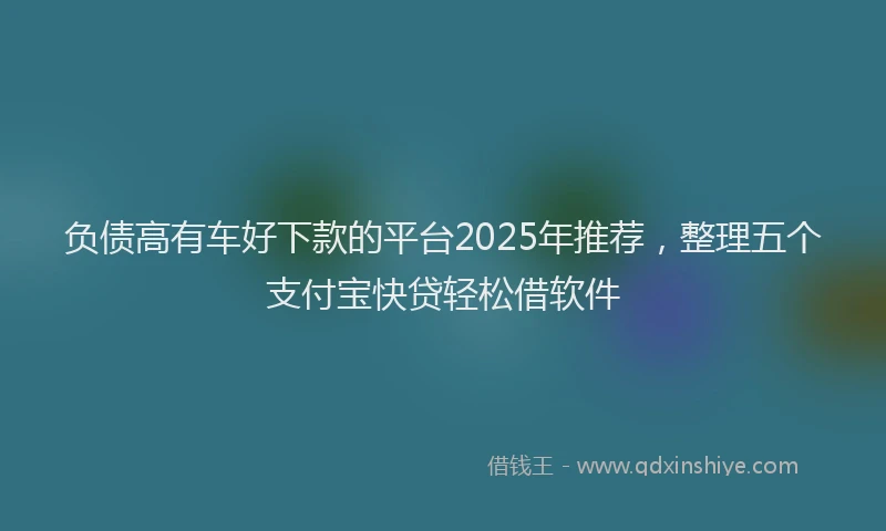 负债高有车好下款的平台2025年推荐，整理五个支付宝快贷轻松借软件