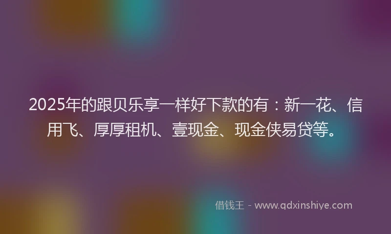2025年的跟贝乐享一样好下款的有：新一花、信用飞、厚厚租机、壹现金、现金侠易贷等。