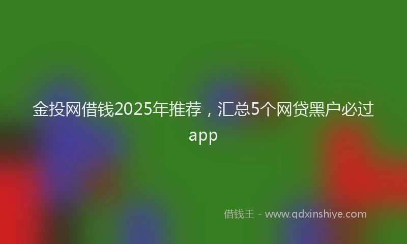 金投网借钱2025年推荐，汇总5个网贷黑户必过app