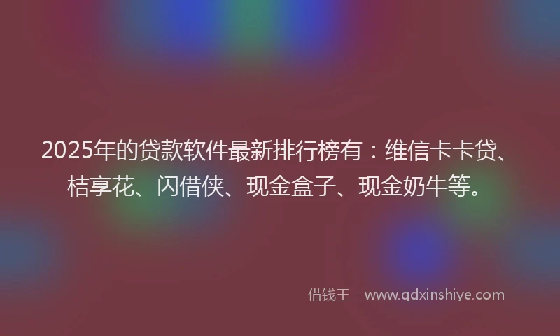 2025年的贷款软件最新排行榜有：维信卡卡贷、桔享花、闪借侠、现金盒子、现金奶牛等。